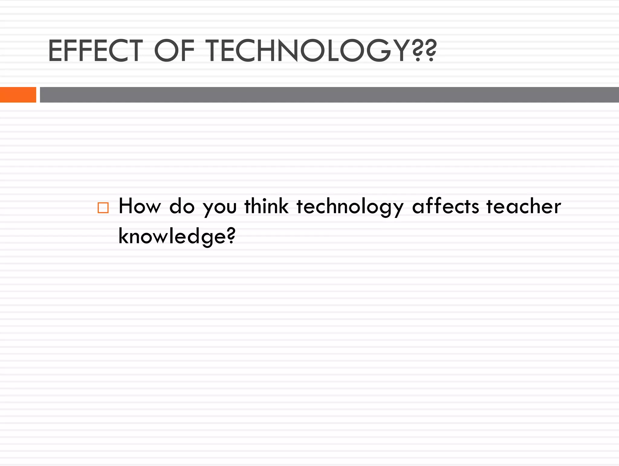 EFFECT OF TECHNOLOGY??
 How do you think technology affects teacher
knowledge?
 