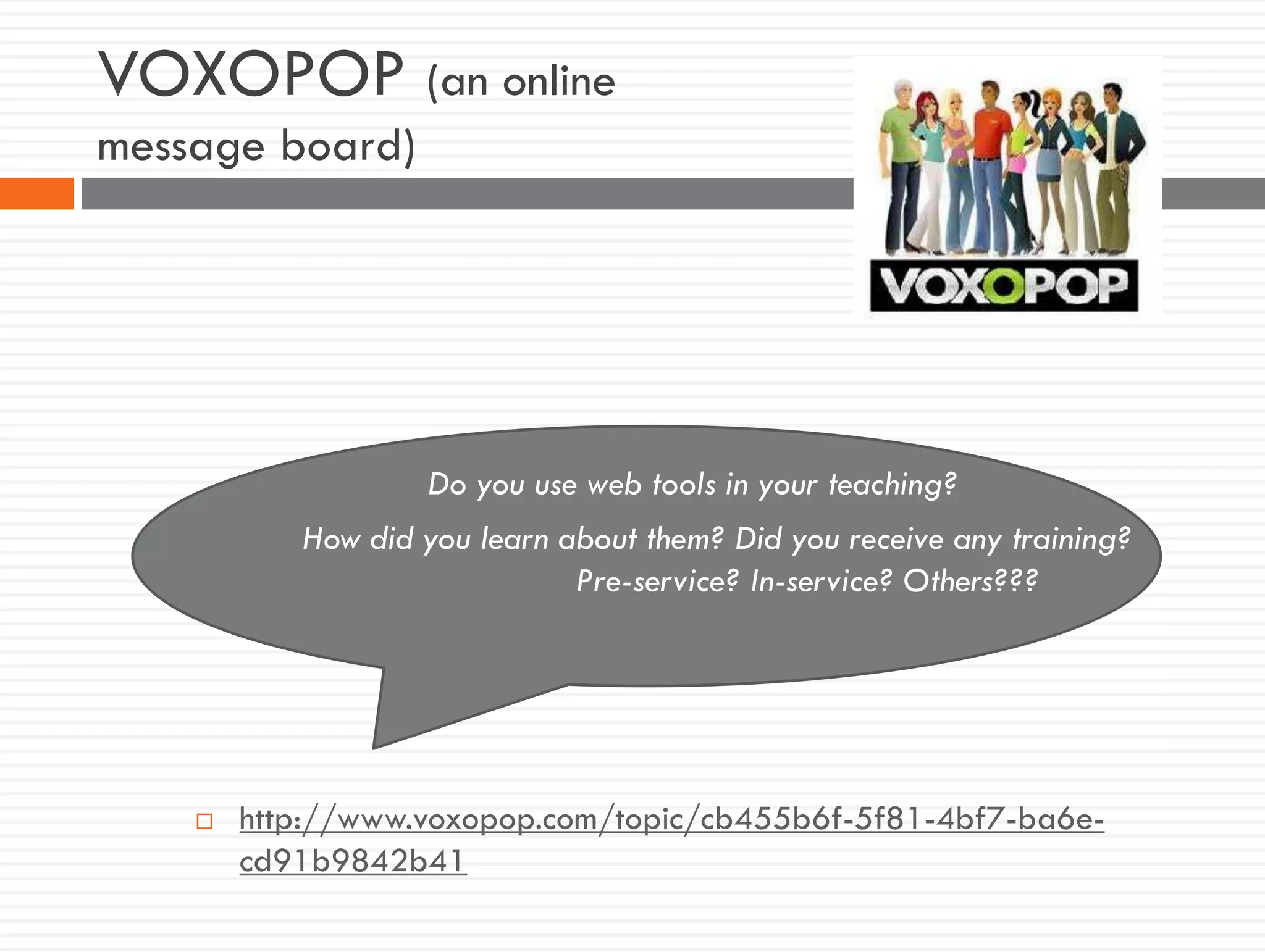 VOXOPOP (an online
message board)
Do you use web tools in your teaching?
How did you learn about them? Did you receive any training?
Pre-service? In-service? Others???
 http://www.voxopop.com/topic/cb455b6f-5f81-4bf7-ba6e-
cd91b9842b41
 
