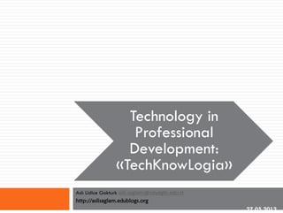 Technology in
Professional
Development:
«TechKnowLogia»
Aslı Lidice Gokturk asli.saglam@ozyegin.edu.tr
http://aslisaglam.edublogs.org
27.05.2012
 
