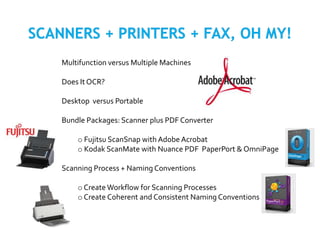 Multifunction versus Multiple Machines
Does It OCR?
Desktop versus Portable
Bundle Packages: Scanner plus PDF Converter
o Fujitsu ScanSnap with Adobe Acrobat
o Kodak ScanMate with Nuance PDF PaperPort & OmniPage
Scanning Process + Naming Conventions
o Create Workflow for Scanning Processes
o Create Coherent and Consistent Naming Conventions
 