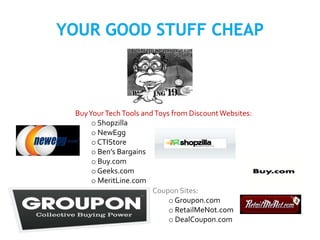 BuyYourTechTools andToys from DiscountWebsites:
o Shopzilla
o NewEgg
o CTIStore
o Ben’s Bargains
o Buy.com
o Geeks.com
o MeritLine.com
Coupon Sites:
o Groupon.com
o RetailMeNot.com
o DealCoupon.com
 