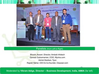 Panelists (from Left to Right) 
Bhavik Jhaveri, Director, Ambab Infotech 
Ganesh Subramanian, COO, Myntra.com 
Ashok Desikan, Tyco 
Rajesh Nahar, CEO & Co-founder, Cbazaar.com 
Moderated by Vikram Adige, Director – Business Development, India, AIMIA (far left) 
 