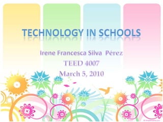 Technology in schools Irene Francesca Silva  Pérez TEED 4007 March 5, 2010 
