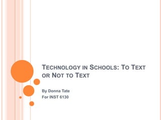 TECHNOLOGY IN SCHOOLS: TO TEXT
OR NOT TO TEXT

By Donna Tate
For INST 6130
 