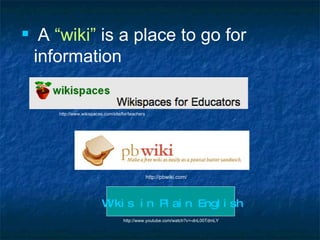 A  “wiki”  is a place to go for information http://www.wikispaces.com/site/for/teachers http://pbwiki.com/ Wikis in Plain English http://www.youtube.com/watch?v=-dnL00TdmLY 