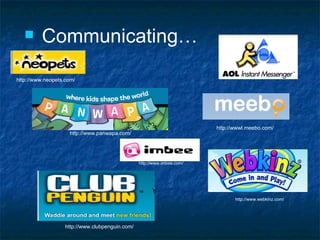 Communicating… http://www.imbee.com/ http://www.webkinz.com/ http://www.clubpenguin.com/ http://www.neopets.com/ http://wwwl.meebo.com/ http://www.panwapa.com/ 