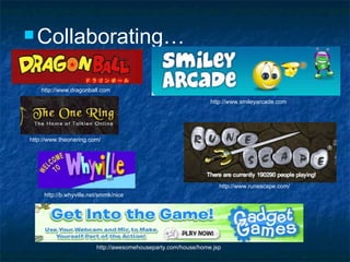 Collaborating… http://www.theonering.com/ http://www.runescape.com/ http://www.smileyarcade.com http://awesomehouseparty.com/house/home.jsp http://www.dragonball.com http://b.whyville.net/smmk/nice 
