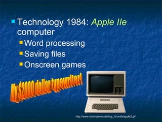 Technology 1984:  Apple IIe  computer  Word processing Saving files Onscreen games My $2000 dollar typewriter! http://www.chez-pierre.net/img_hr/ordis/apple2.gif 