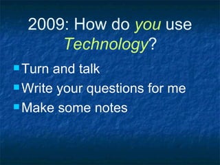 2009: How do  you  use  Technology ? Turn and talk Write your questions for me Make some notes 