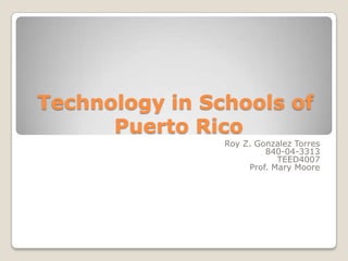 Technology in Schools of Puerto Rico Roy Z. Gonzalez Torres 840-04-3313 TEED4007 Prof. Mary Moore 