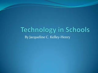 Technology in Schools By Jacqueline C. Kelley-Henry 