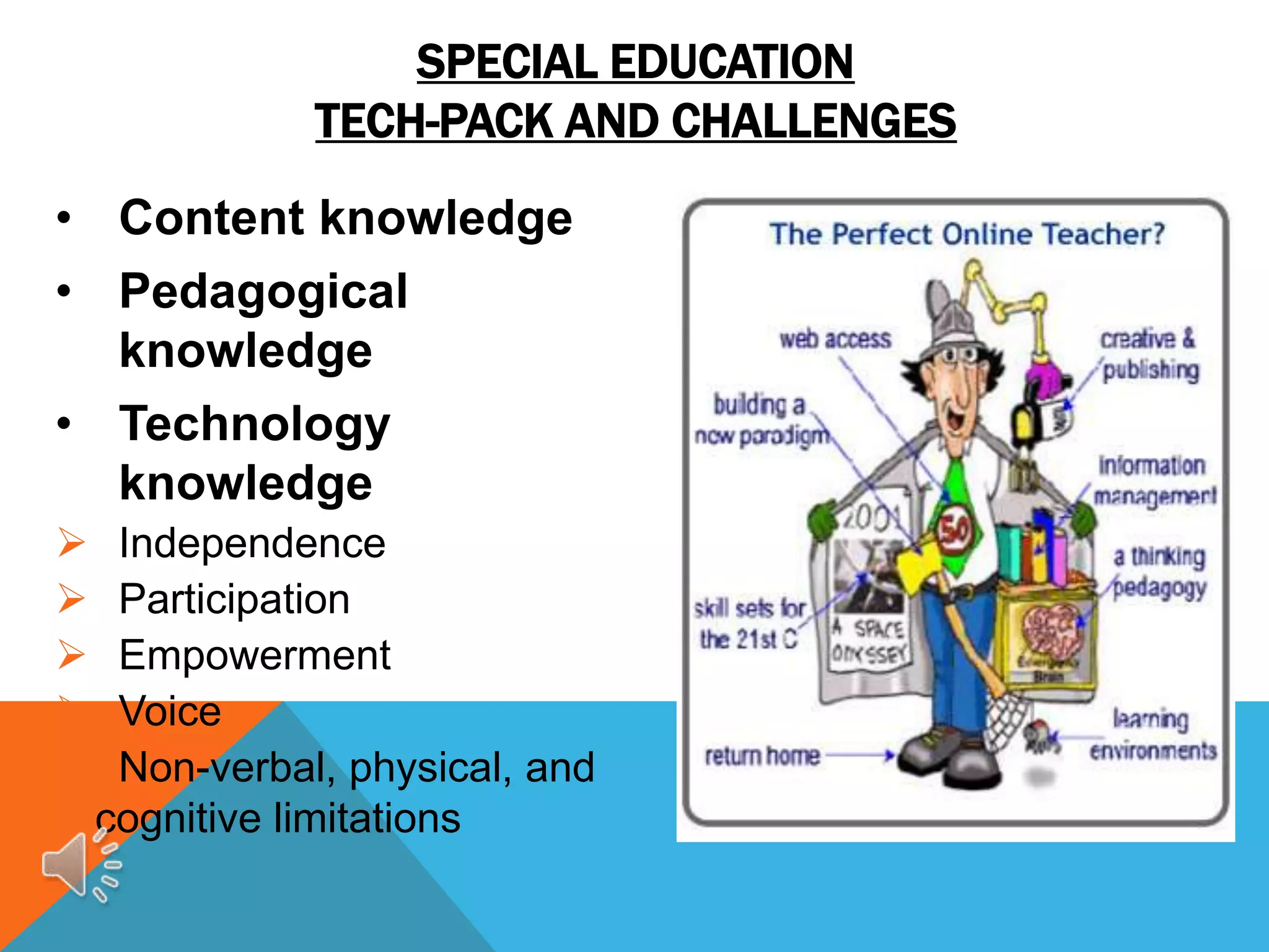 SPECIAL EDUCATION
               TECH-PACK AND CHALLENGES
• Content knowledge
• Pedagogical
  knowledge
• Technology
  knowledge
    Independence
    Participation
    Empowerment
    Voice
    Non-verbal, physical, and
    cognitive limitations
 