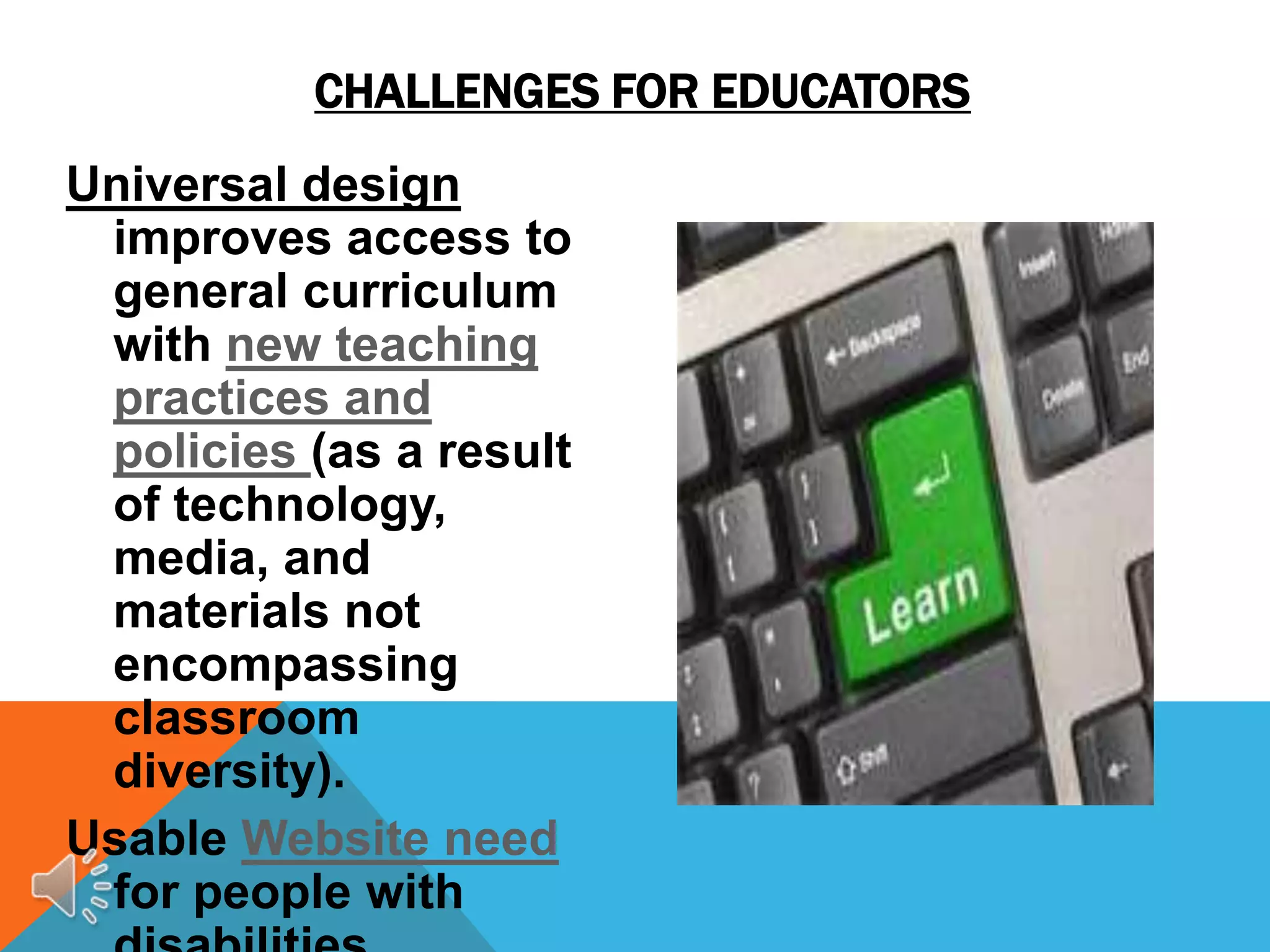 CHALLENGES FOR EDUCATORS
Universal design
 improves access to
 general curriculum
 with new teaching
 practices and
 policies (as a result
 of technology,
 media, and
 materials not
 encompassing
 classroom
 diversity).
Usable Website need
 for people with
 
