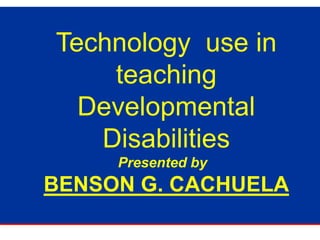 Technology use in
teaching
Developmental
Disabilities
Presented by
BENSON G. CACHUELA
 