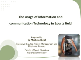 The usage of Information and
communication Technology in Sports field
Prepared by
Dr. Moahmed Belal
Executive Director, Project Management and
Electronic Services
Faculty of Sport Education
Alexandria University
 