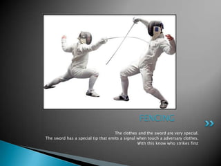 FENCING
                                    The clothes and the sword are very special.
The sword has a special tip that emits a signal when touch a adversary clothes.
                                                With this know who strikes first
 