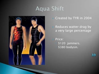    Created by TYR in 2004

   Reduces watter drag by
    a very large percentage

   Price:
    ◦ $120 jammers.
    ◦ $380 bodysin.
 