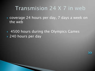    coverage 24 hours per day, 7 days a week on
    the web

   4500 hours during the Olympics Games
   240 hours per day
 