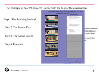 6
An Example of how PE research is done with the help of the environment
Step 1. The Teaching Method:
Step 2. The Lesson Plan
Step 3. The Actual Lesson
Step 4. Research
 