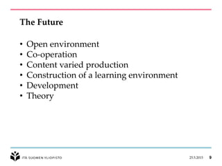 The Future
25.5.2015 9
• Open environment
• Co-operation
• Content varied production
• Construction of a learning environment
• Development
• Theory
 