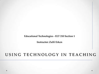 U S I N G T E C H N O L O G Y I N T E A C H I N G
Educational Technologies - ELT 210 Section 1
Instructor: Zulfi Erken
 