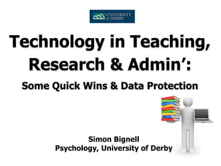 Simon Bignell
Psychology, University of Derby
Technology in Teaching,
Research & Admin’:
Some Quick Wins & Data Protection
 