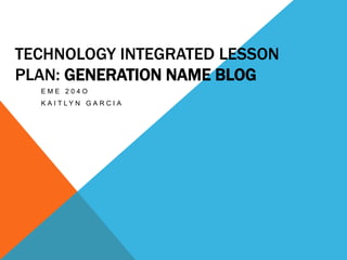 Technology Integrated Lesson Plan: Generation Name Blog  EME 204o Kaitlyn Garcia  