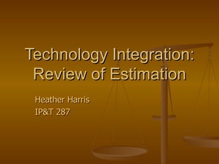 Technology Integration: Review of Estimation Heather Harris IP&T 287 