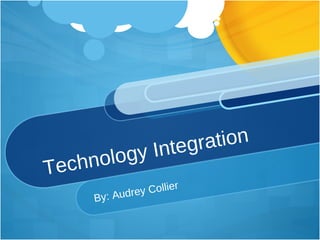 Technology Integration By: Audrey Collier 