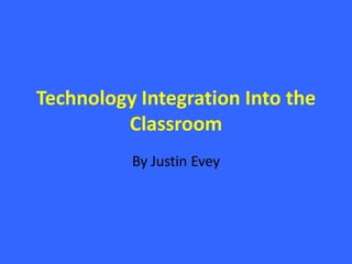 Technology Integration Into the Classroom By Justin Evey 