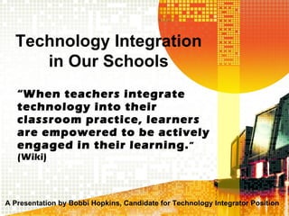“ When teachers integrate technology into their classroom practice, learners are empowered to be actively engaged in their learning. ” (Wiki) Technology Integration in Our Schools A Presentation by Bobbi Hopkins, Candidate for Technology Integrator Position 