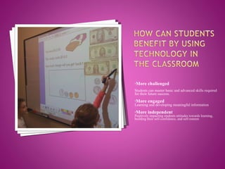 More challenged Students can master basic and advanced skills required for their future success.  More engaged Learning and developing meaningful information  More independent Positively impacting students attitudes towards learning, building their self-confidence, and self-esteem 
