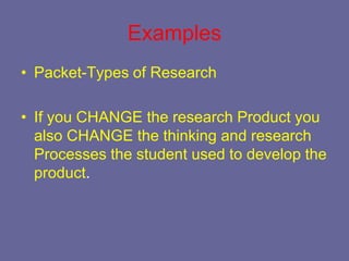 Examples
• Packet-Types of Research

• If you CHANGE the research Product you
  also CHANGE the thinking and research
  Processes the student used to develop the
  product.
 