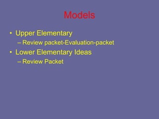Models
• Upper Elementary
  – Review packet-Evaluation-packet
• Lower Elementary Ideas
  – Review Packet
 