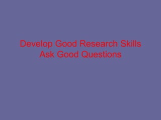 Develop Good Research Skills
    Ask Good Questions
 
