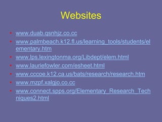 Websites
• www.duab.qsnhjz.co.cc
• www.palmbeach.k12.fl.us/learning_tools/students/el
  ementary.htm
• www.lps.lexingtonma.org/Libdept/elem.html
• www.lauriefowler.com/esheet.html
• www.cccoe.k12.ca.us/bats/research/research.htm
• www.mzpf.xalgjo.co.cc
• www.connect.spps.org/Elementary_Research_Tech
  niques2.html
 