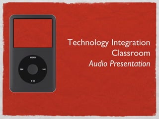Technology Integration
           Classroom
     Audio Presentation
 