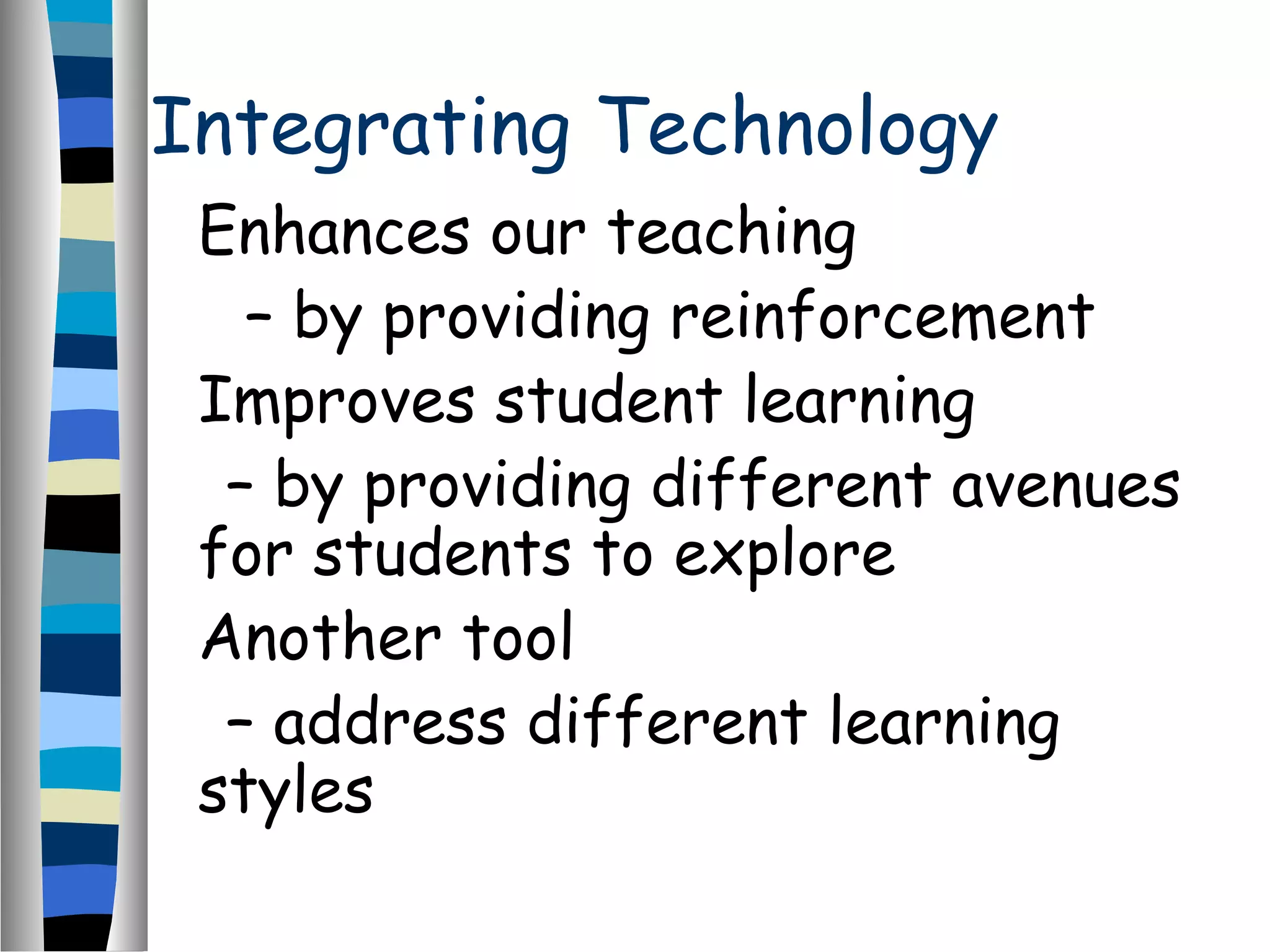 Integrating Technology
Enhances our teaching
– by providing reinforcement
Improves student learning
– by providing different avenues
for students to explore
Another tool
– address different learning
styles
 