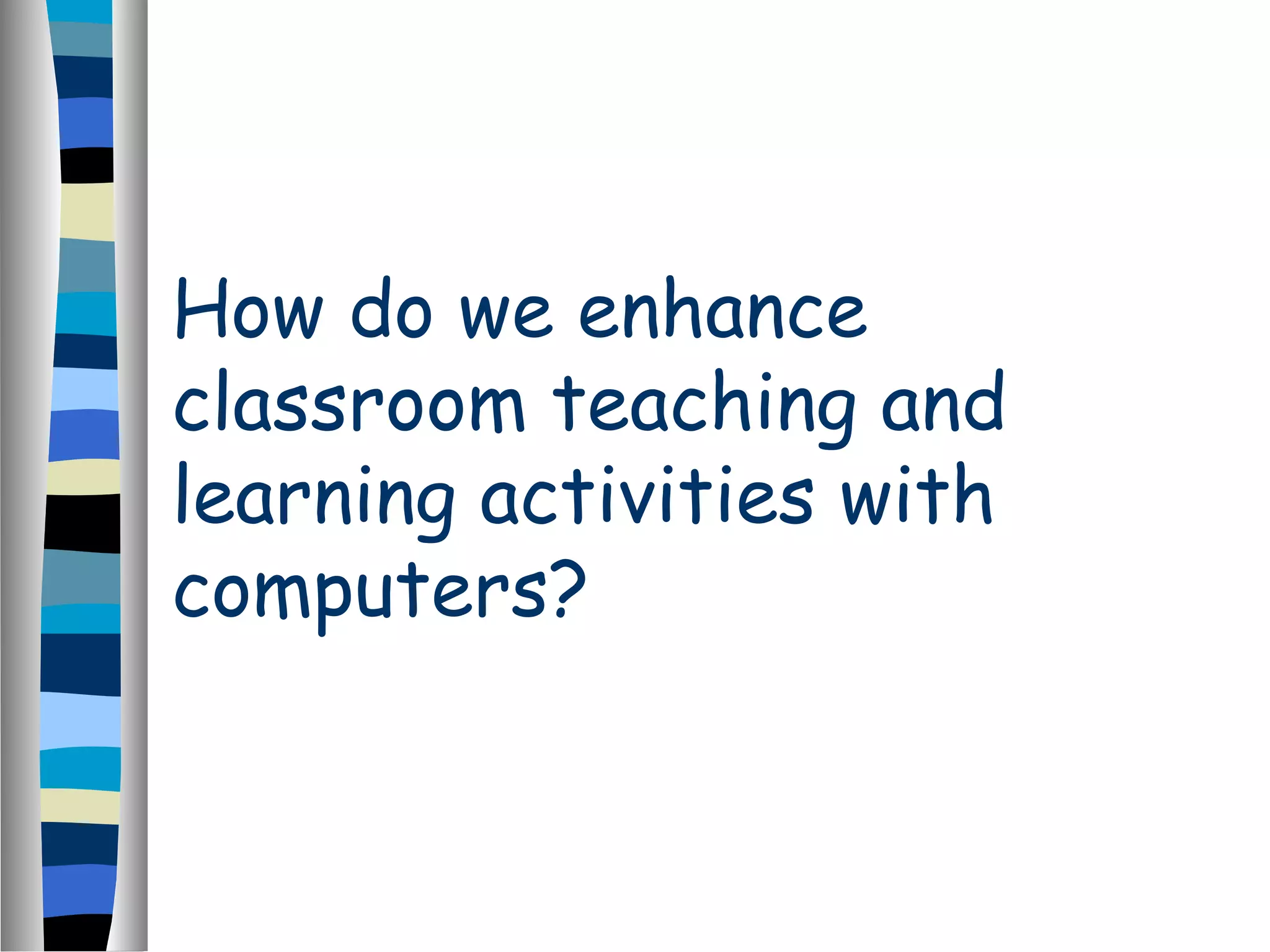 How do we enhance
classroom teaching and
learning activities with
computers?
 