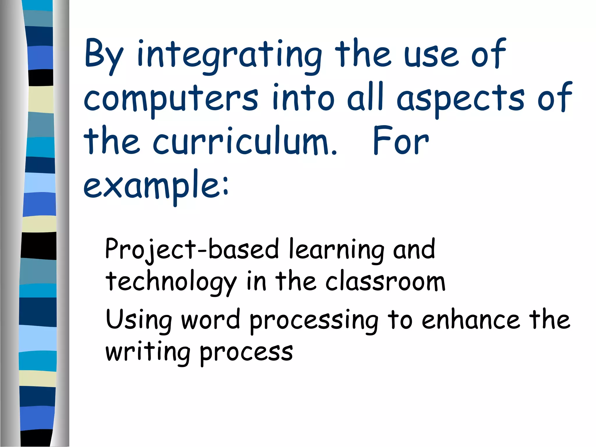 By integrating the use of
computers into all aspects of
the curriculum. For
example:
Project-based learning and
technology in the classroom
Using word processing to enhance the
writing process
 