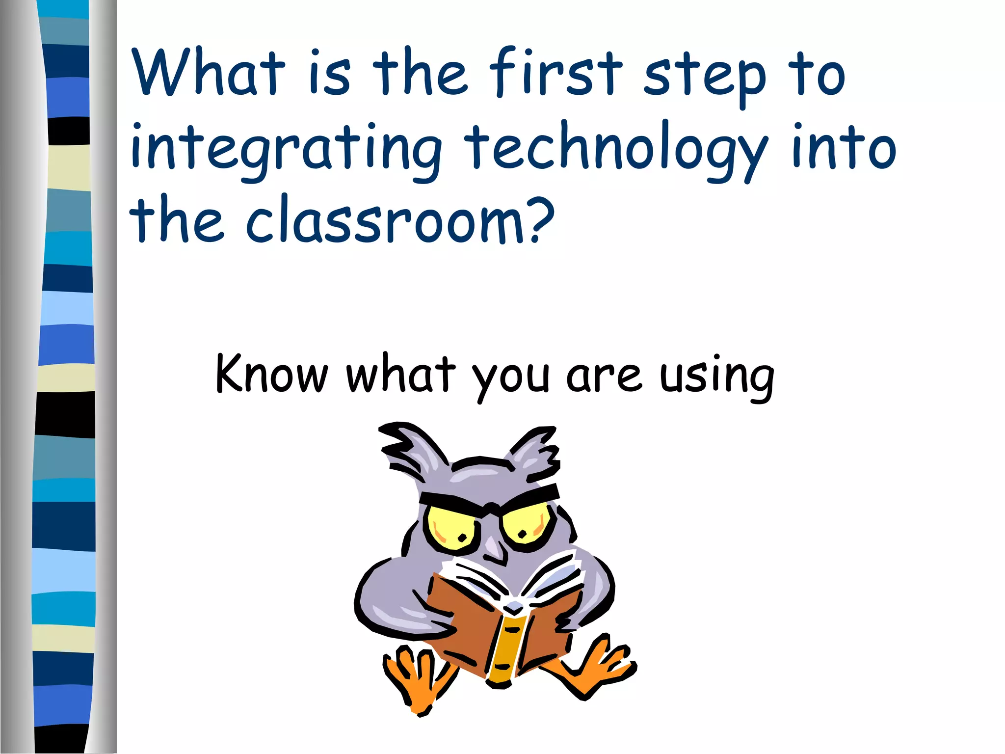 What is the first step to
integrating technology into
the classroom?
Know what you are using
 