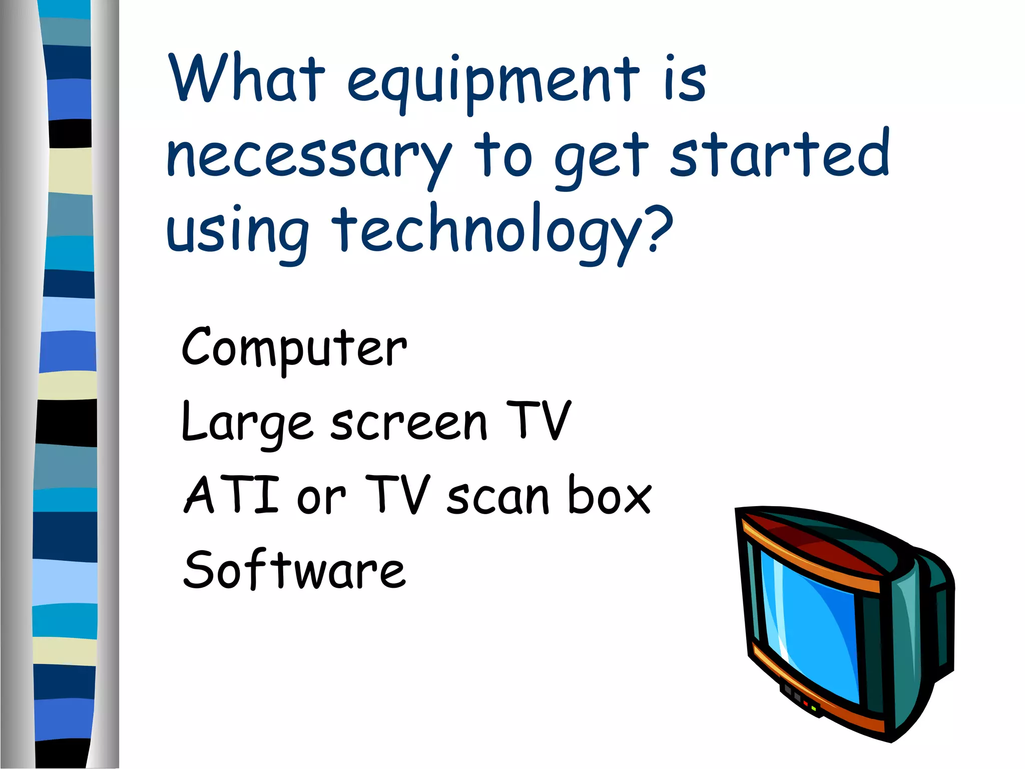 What equipment is
necessary to get started
using technology?
Computer
Large screen TV
ATI or TV scan box
Software
 