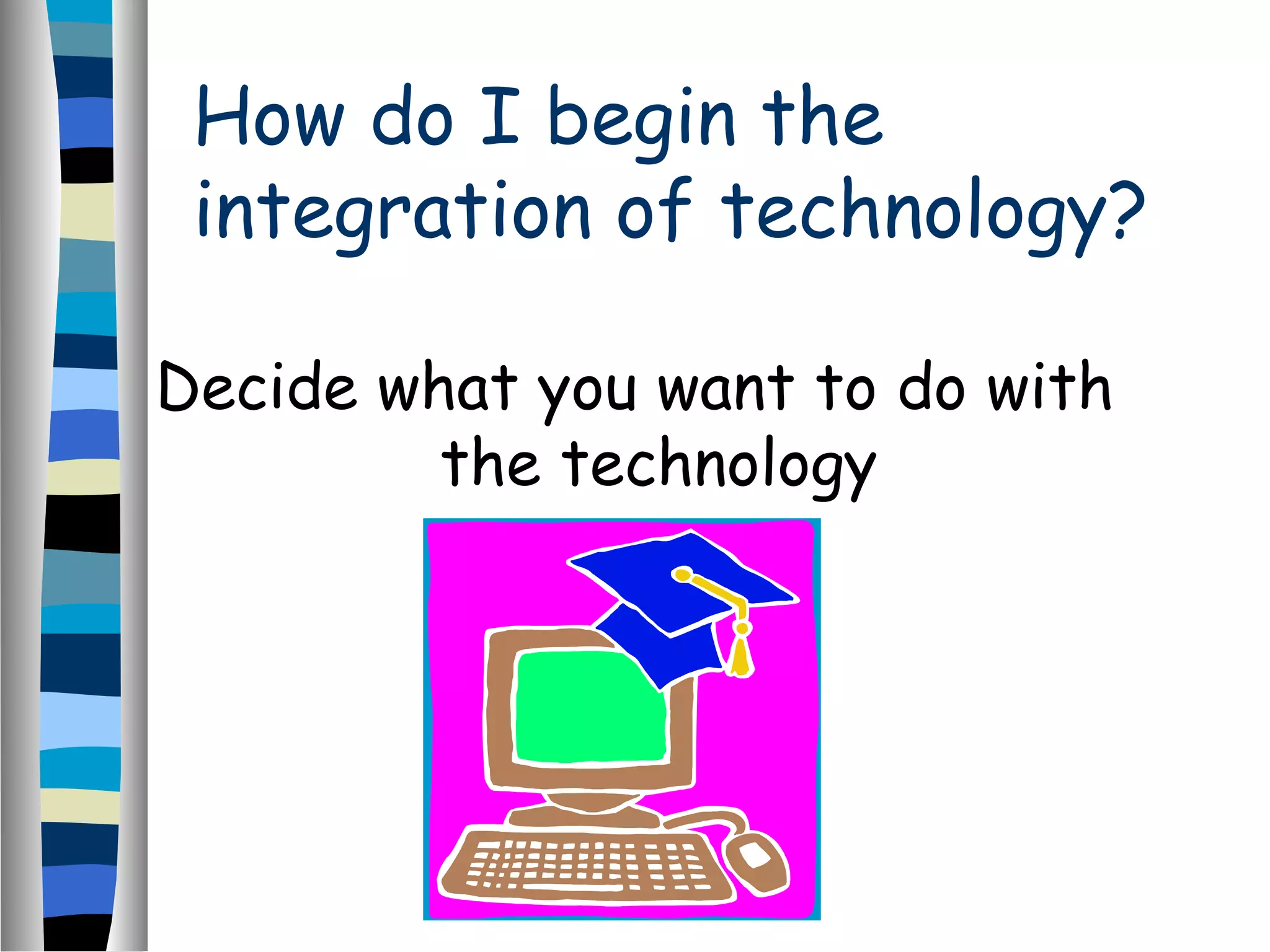 How do I begin the
integration of technology?
Decide what you want to do with
the technology
 