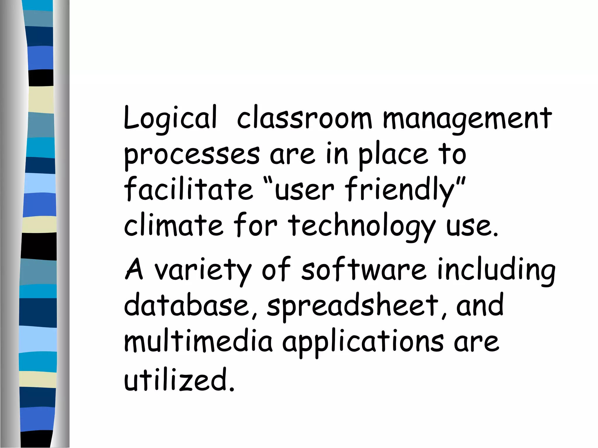 Logical classroom management
processes are in place to
facilitate “user friendly”
climate for technology use.
A variety of software including
database, spreadsheet, and
multimedia applications are
utilized.
 