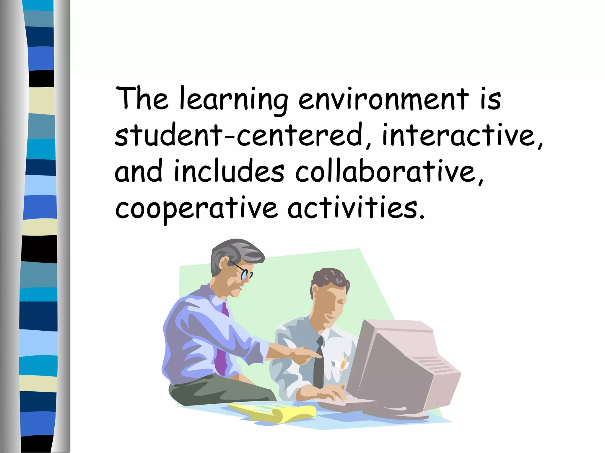 The learning environment is
student-centered, interactive,
and includes collaborative,
cooperative activities.
 