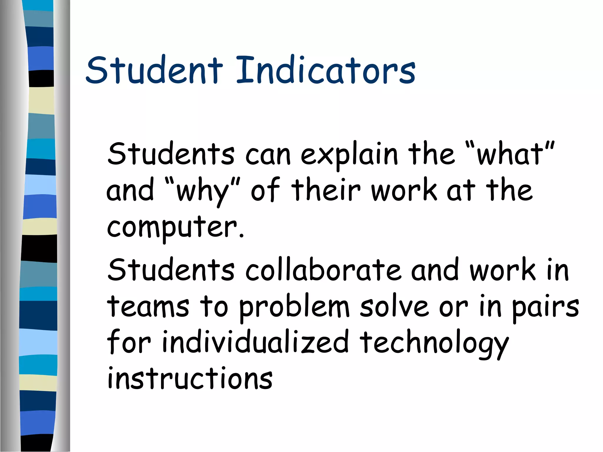 Student Indicators
Students can explain the “what”
and “why” of their work at the
computer.
Students collaborate and work in
teams to problem solve or in pairs
for individualized technology
instructions
 