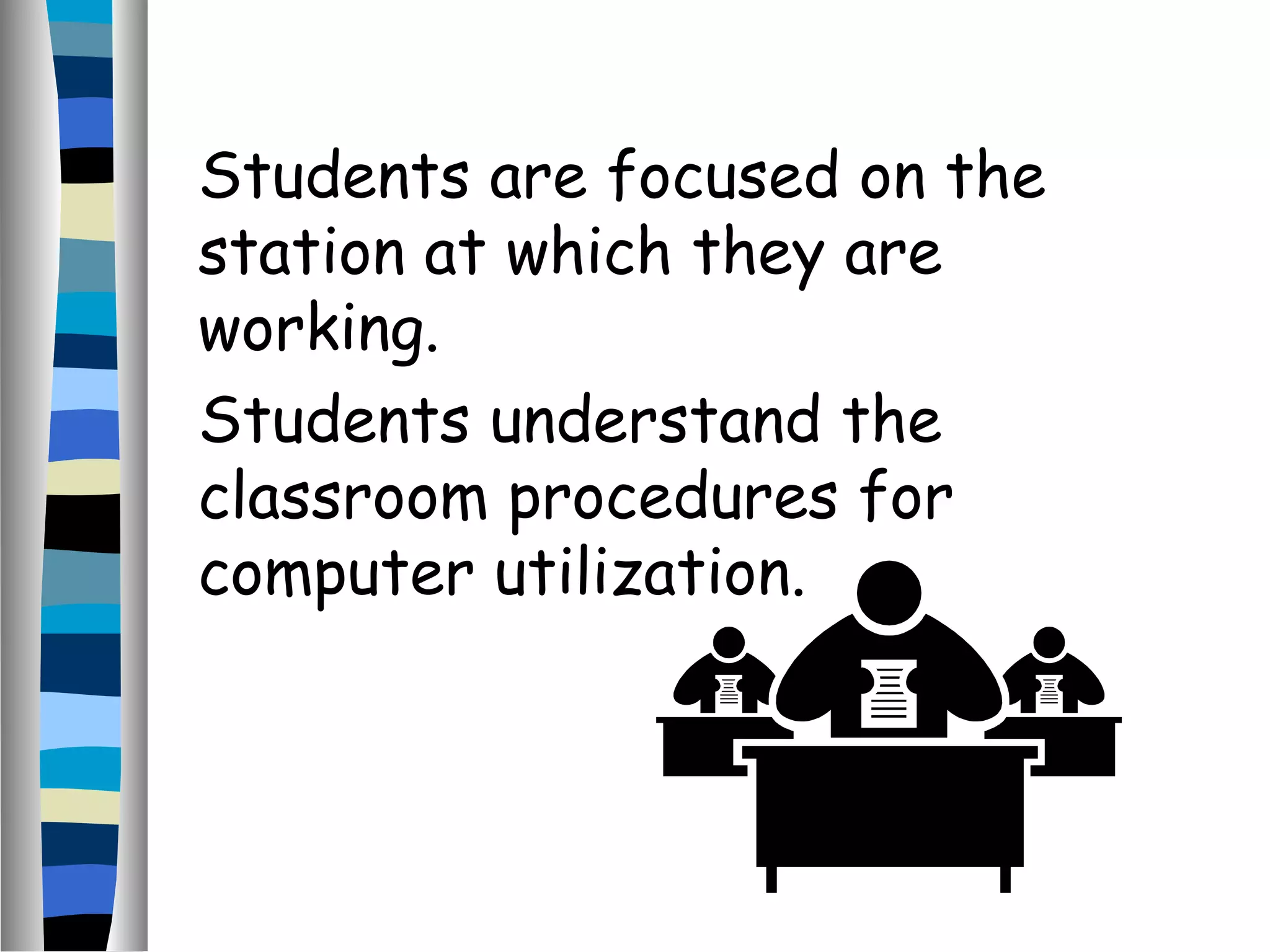 Students are focused on the
station at which they are
working.
Students understand the
classroom procedures for
computer utilization.
 