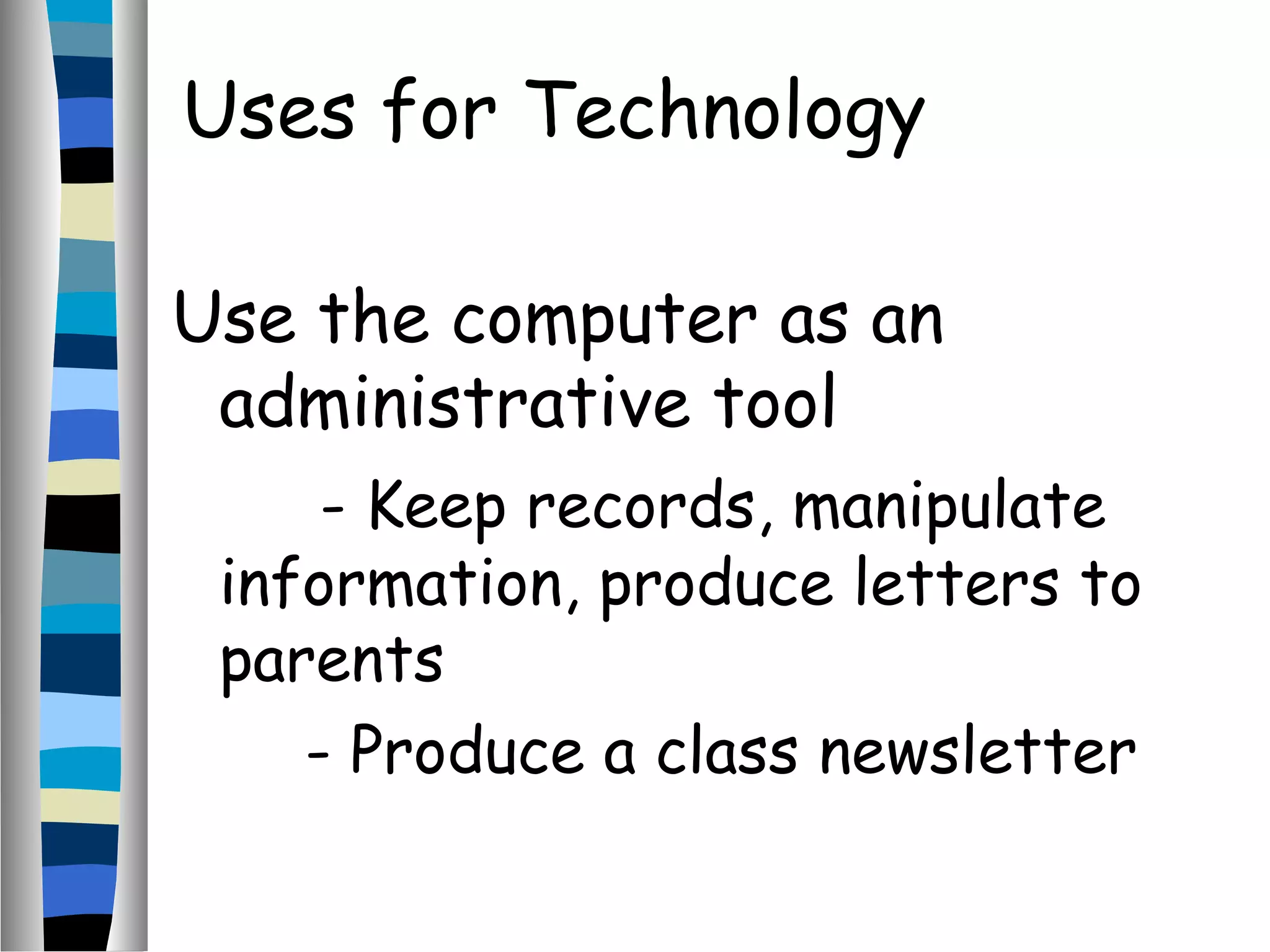 Use the computer as an
administrative tool
- Keep records, manipulate
information, produce letters to
parents
- Produce a class newsletter
Uses for Technology
 