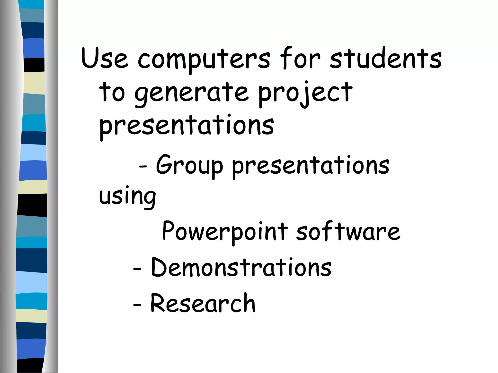 Use computers for students
to generate project
presentations
- Group presentations
using
Powerpoint software
- Demonstrations
- Research
 