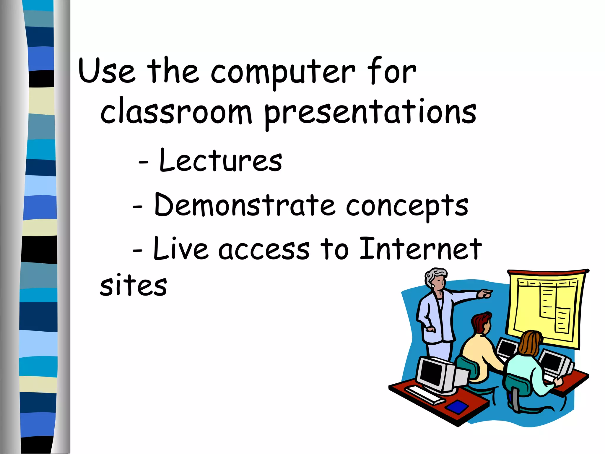Use the computer for
classroom presentations
- Lectures
- Demonstrate concepts
- Live access to Internet
sites
 